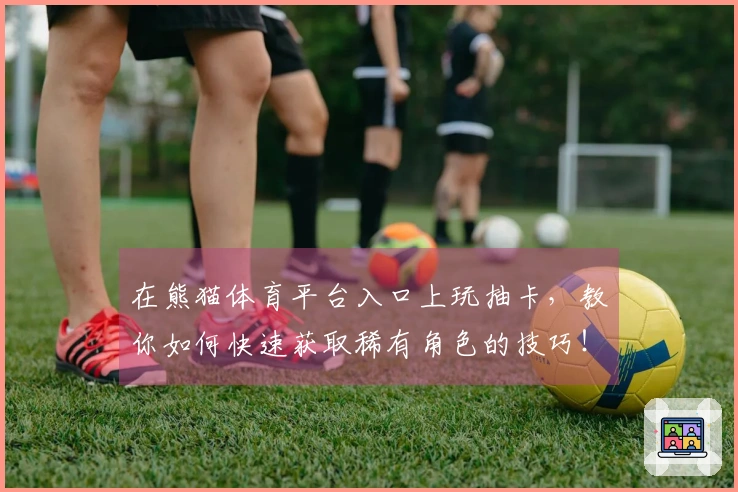 在熊猫体育平台入口上玩抽卡，教你如何快速获取稀有角色的技巧！