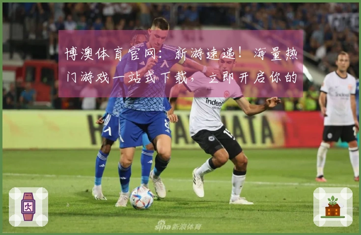 博澳体育官网：新游速递！海量热门游戏一站式下载，立即开启你的冒险之旅