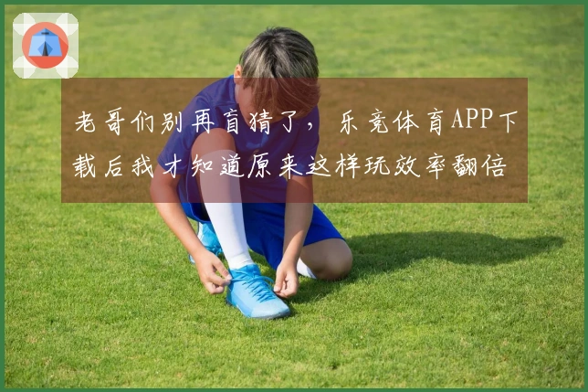 老哥们别再盲猜了，乐竞体育APP下载后我才知道原来这样玩效率翻倍！