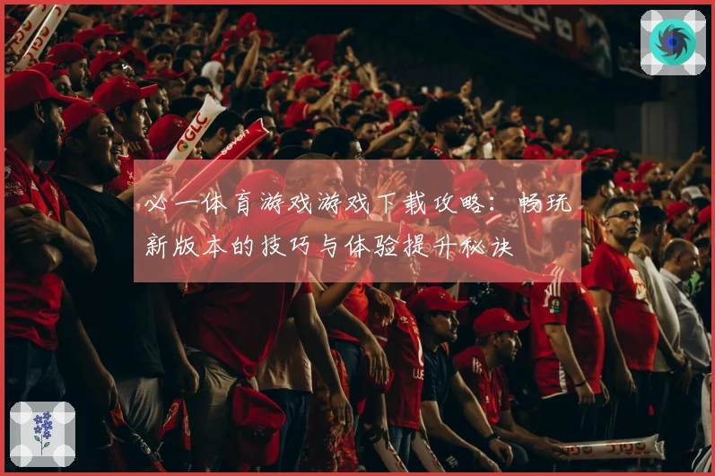 必一体育游戏游戏下载攻略：畅玩新版本的技巧与体验提升秘诀