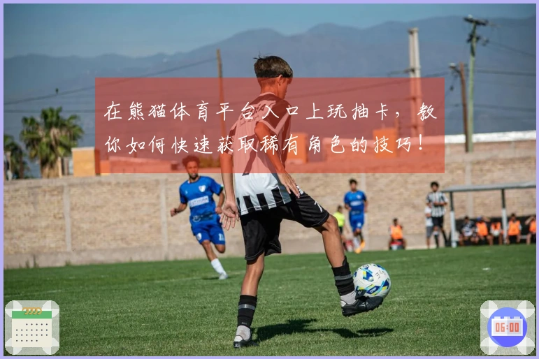 在熊猫体育平台入口上玩抽卡，教你如何快速获取稀有角色的技巧！