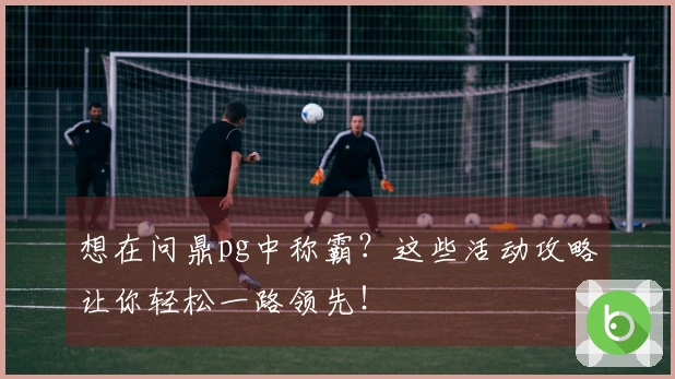 想在问鼎pg中称霸?这些活动攻略让你轻松一路领先!