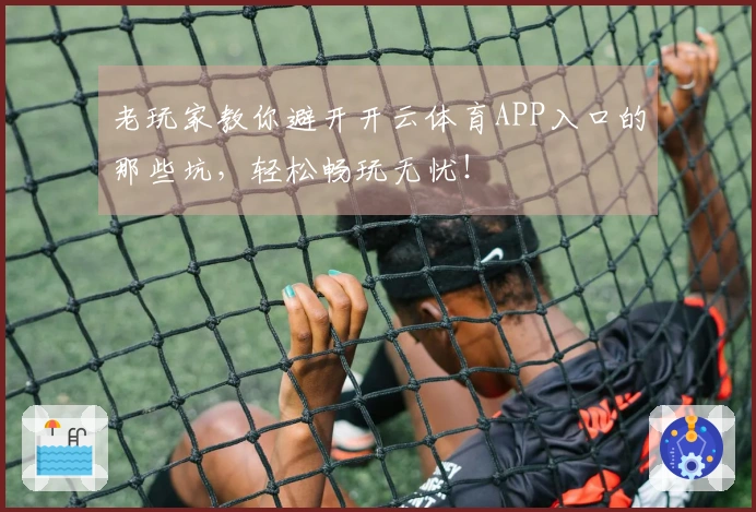 老玩家教你避开开云体育APP入口的那些坑，轻松畅玩无忧！