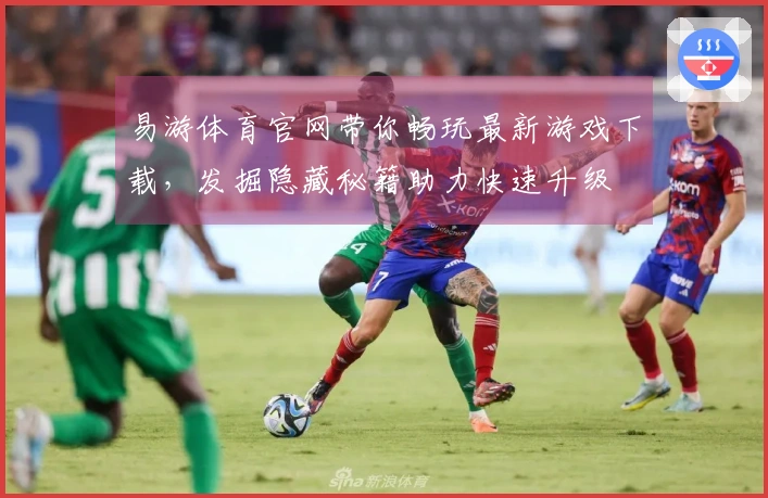 易游体育官网带你畅玩最新游戏下载，发掘隐藏秘籍助力快速升级