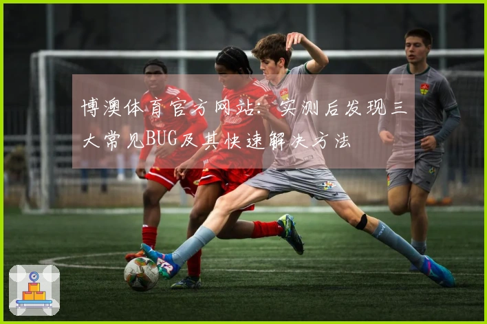 博澳体育官方网站：实测后发现三大常见BUG及其快速解决方法