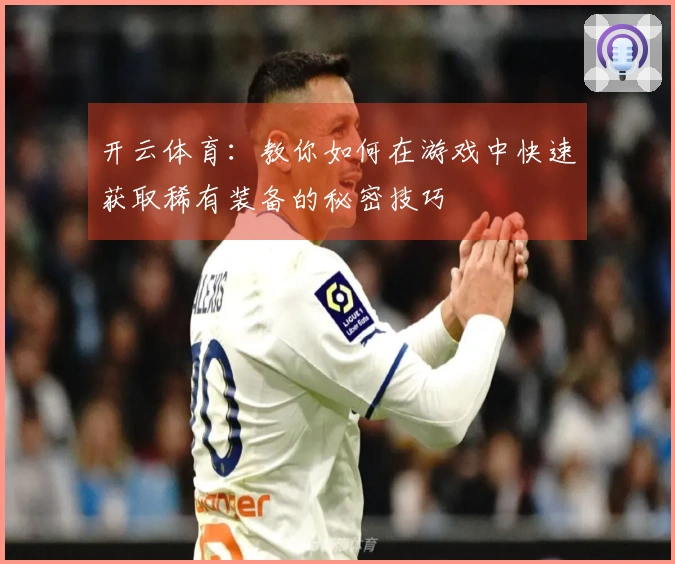 开云体育：教你如何在游戏中快速获取稀有装备的秘密技巧