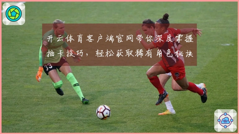 开云体育客户端官网带你深度掌握抽卡技巧，轻松获取稀有角色秘诀