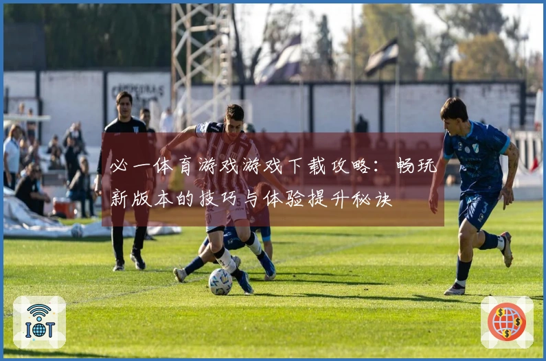 必一体育游戏游戏下载攻略：畅玩新版本的技巧与体验提升秘诀