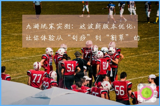 九游玩家实测：这波新版本优化，让你体验从“刮痧”到“割草”的质变