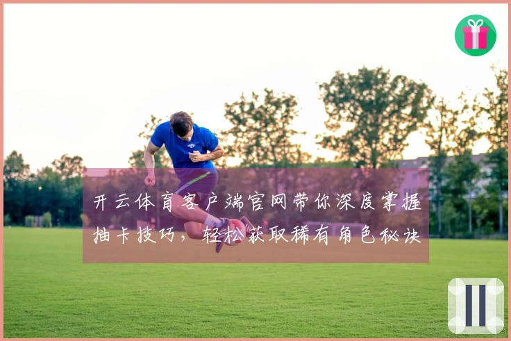 开云体育客户端官网带你深度掌握抽卡技巧，轻松获取稀有角色秘诀