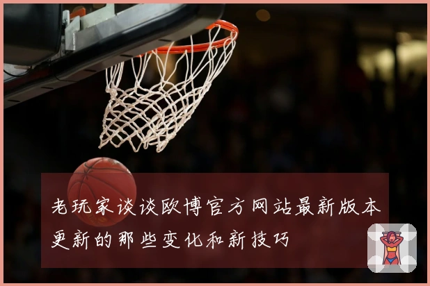 老玩家谈谈欧博官方网站最新版本更新的那些变化和新技巧