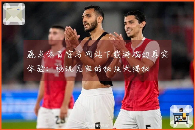 赢点体育官方网站下载游戏的真实体验：畅玩无阻的秘诀大揭秘