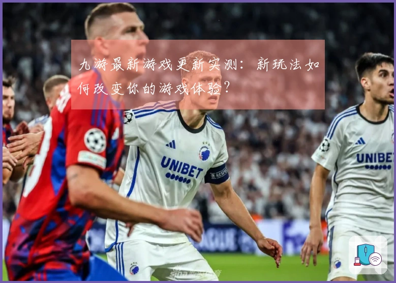 九游最新游戏更新实测：新玩法如何改变你的游戏体验？
