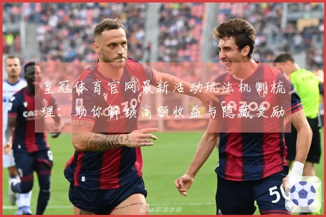 皇冠体育官网最新活动玩法机制梳理:助你解锁高额收益与隐藏奖励