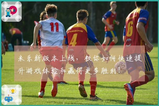 米乐新版本上线，教你如何快速提升游戏体验和赢得更多胜利！