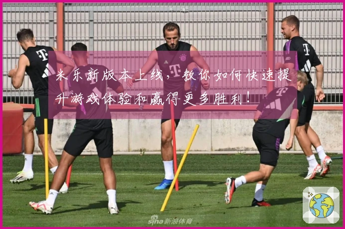 米乐新版本上线，教你如何快速提升游戏体验和赢得更多胜利！