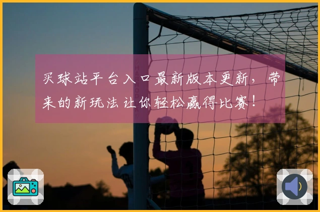 买球站平台入口最新版本更新，带来的新玩法让你轻松赢得比赛！