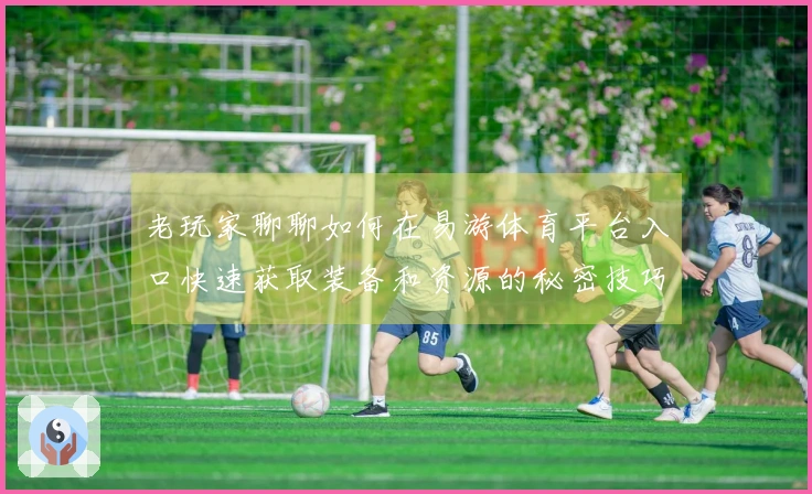 老玩家聊聊如何在易游体育平台入口快速获取装备和资源的秘密技巧