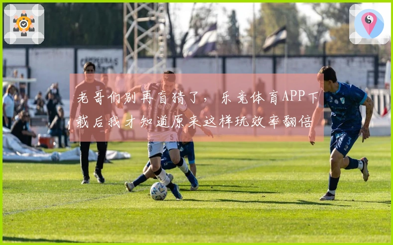 老哥们别再盲猜了，乐竞体育APP下载后我才知道原来这样玩效率翻倍！