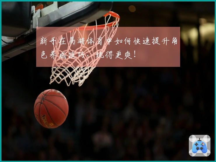 新手在易游体育中如何快速提升角色养成技巧,玩得更爽!