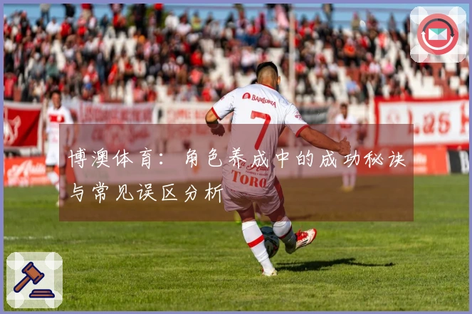 博澳体育：角色养成中的成功秘诀与常见误区分析