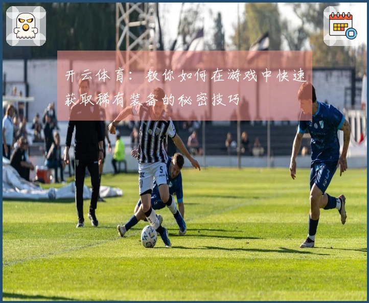 开云体育：教你如何在游戏中快速获取稀有装备的秘密技巧